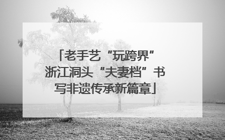 老手艺“玩跨界” 浙江洞头“夫妻档”书写非遗传承新篇章