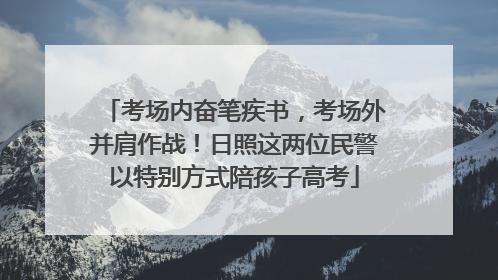 考场内奋笔疾书，考场外并肩作战！日照这两位民警以特别方式陪孩子高考