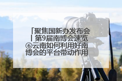 聚焦国新办发布会丨第9届南博会速览⑥云南如何利用好南博会的平台带动作用，深化与南亚国家的交流与合作？