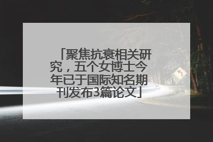 聚焦抗衰相关研究，五个女博士今年已于国际知名期刊发布3篇论文