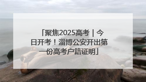 聚焦2025高考｜今日开考！淄博公安开出第一份高考户籍证明