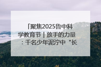 聚焦2025鲁中科学教育节｜放手的力量：千名少年泥泞中“长出勇敢翅膀”