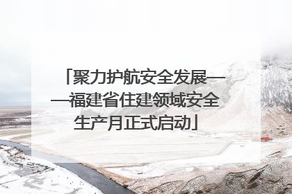 聚力护航安全发展——福建省住建领域安全生产月正式启动