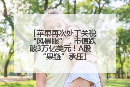 苹果再次处于关税“风暴眼”，市值跌破3万亿美元！A股“果链”承压