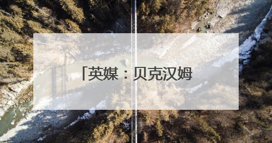 英媒：贝克汉姆将获封“爵士”