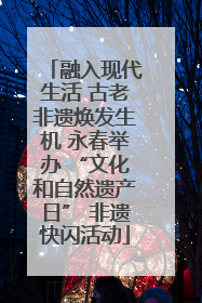 融入现代生活 古老非遗焕发生机 永春举办 “文化和自然遗产日” 非遗快闪活动