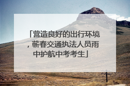 营造良好的出行环境，蕲春交通执法人员雨中护航中考考生