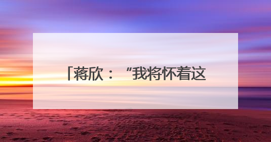 蒋欣：“我将怀着这份热情继续努力”