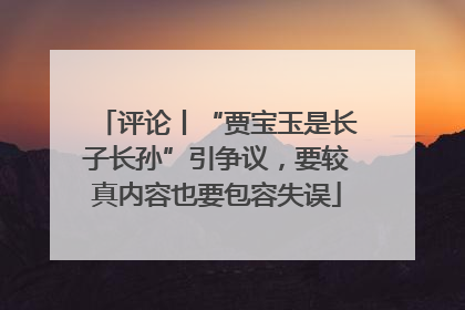 评论丨“贾宝玉是长子长孙”引争议，要较真内容也要包容失误