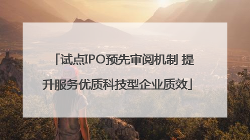 试点IPO预先审阅机制 提升服务优质科技型企业质效
