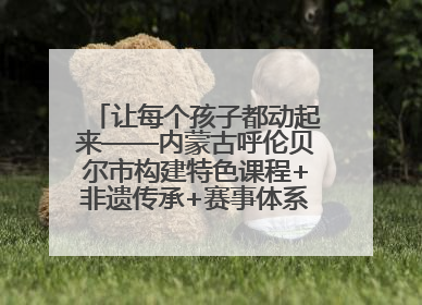 让每个孩子都动起来——内蒙古呼伦贝尔市构建特色课程+非遗传承+赛事体系校园体育生态链