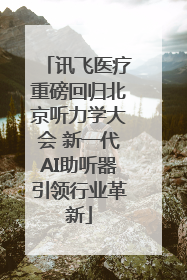 讯飞医疗重磅回归北京听力学大会 新一代AI助听器引领行业革新