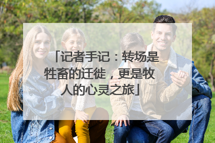 记者手记：转场是牲畜的迁徙，更是牧人的心灵之旅