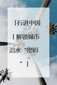 行进中国丨解锁城市治水“密码”
