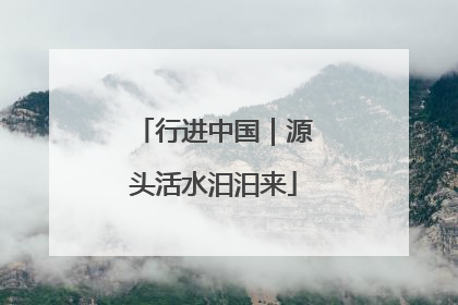 行进中国｜源头活水汩汩来