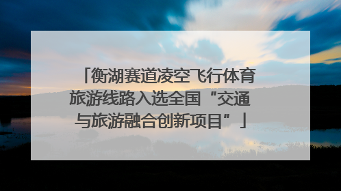 衡湖赛道凌空飞行体育旅游线路入选全国“交通与旅游融合创新项目”