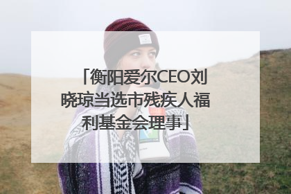 衡阳爱尔CEO刘晓琼当选市残疾人福利基金会理事