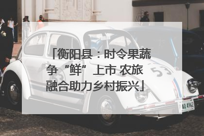 衡阳县：时令果蔬争“鲜”上市 农旅融合助力乡村振兴