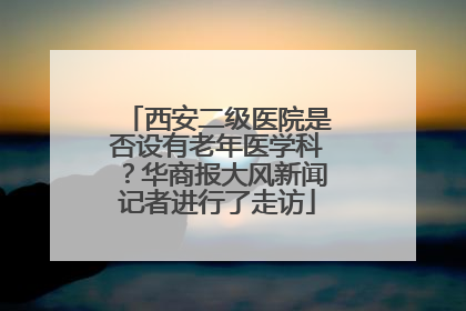 西安二级医院是否设有老年医学科？华商报大风新闻记者进行了走访