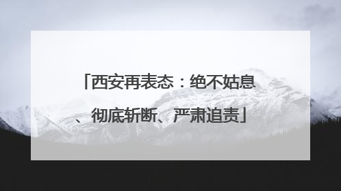 西安再表态：绝不姑息、彻底斩断、严肃追责