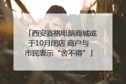 西安赛格电脑商城或于10月闭店 商户与市民表示“舍不得”