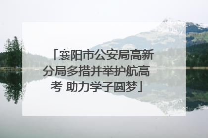 襄阳市公安局高新分局多措并举护航高考 助力学子圆梦
