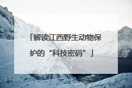 解读江西野生动物保护的“科技密码”