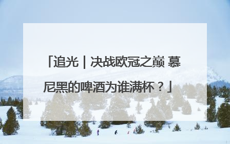 追光｜决战欧冠之巅 慕尼黑的啤酒为谁满杯？