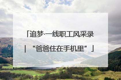 追梦·一线职工风采录｜“爸爸住在手机里”