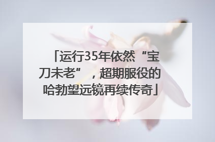 运行35年依然“宝刀未老”，超期服役的哈勃望远镜再续传奇
