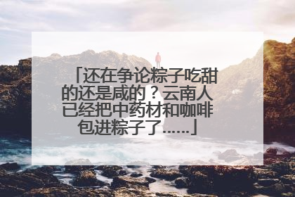 还在争论粽子吃甜的还是咸的？云南人已经把中药材和咖啡包进粽子了……