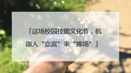 这场校园技能文化节，机器人“嘉宾”来“捧场”