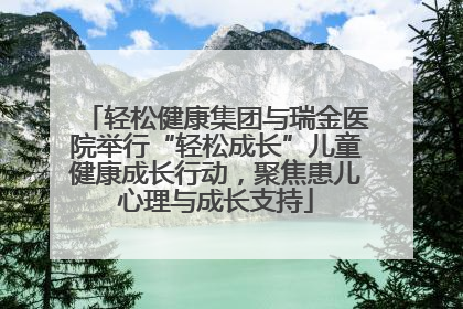 轻松健康集团与瑞金医院举行“轻松成长”儿童健康成长行动，聚焦患儿心理与成长支持