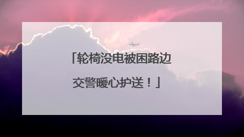 轮椅没电被困路边 交警暖心护送！