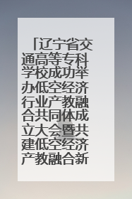 辽宁省交通高等专科学校成功举办低空经济行业产教融合共同体成立大会暨共建低空经济产教融合新生态论坛