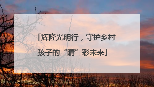 辉隆光明行，守护乡村孩子的“睛”彩未来