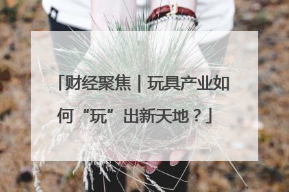 财经聚焦｜玩具产业如何“玩”出新天地？