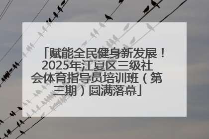 赋能全民健身新发展！2025年江夏区三级社会体育指导员培训班（第三期）圆满落幕