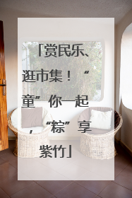 赏民乐、逛市集！“童”你一起，“粽”享紫竹