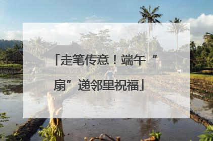 走笔传意！端午“扇”递邻里祝福