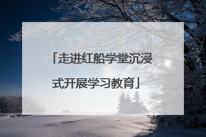 走进红船学堂沉浸式开展学习教育