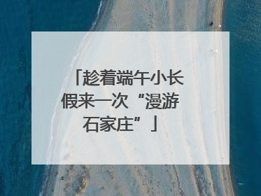 趁着端午小长假来一次“漫游石家庄”