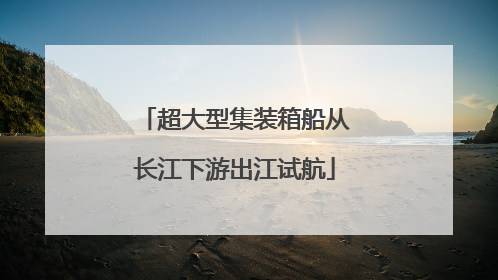 超大型集装箱船从长江下游出江试航