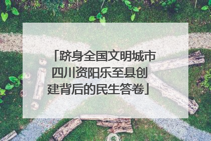 跻身全国文明城市 四川资阳乐至县创建背后的民生答卷