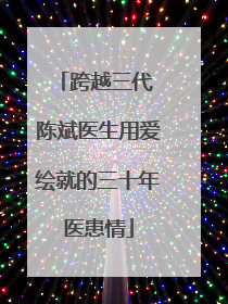 跨越三代 陈斌医生用爱绘就的三十年医患情