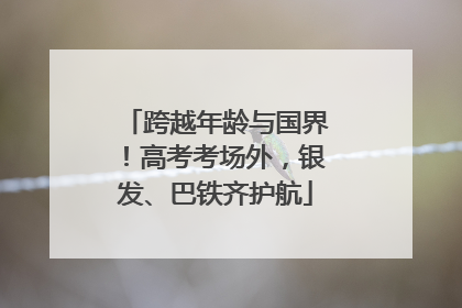 跨越年龄与国界！高考考场外，银发、巴铁齐护航
