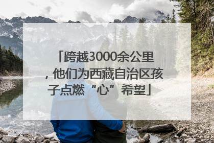 跨越3000余公里，他们为西藏自治区孩子点燃“心”希望
