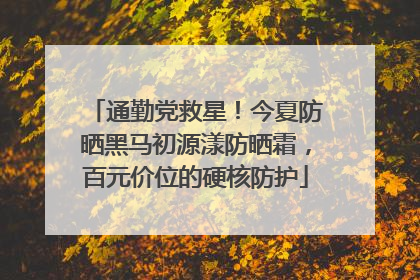 通勤党救星！今夏防晒黑马初源漾防晒霜，百元价位的硬核防护