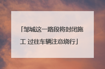 邹城这一路段将封闭施工 过往车辆注意绕行