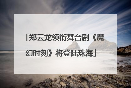 郑云龙领衔舞台剧《魔幻时刻》将登陆珠海